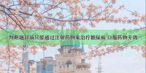 判断题目前只能通过注射药物来治疗糖尿病 口服药物无效．