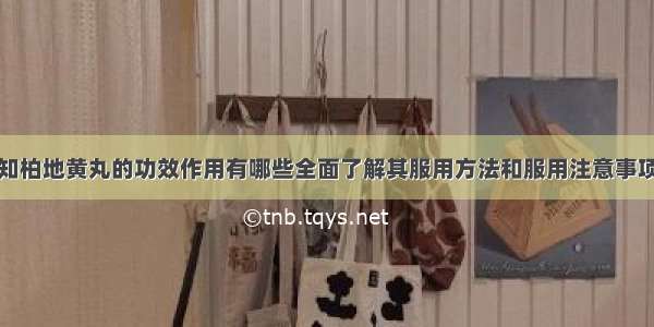 知柏地黄丸的功效作用有哪些全面了解其服用方法和服用注意事项