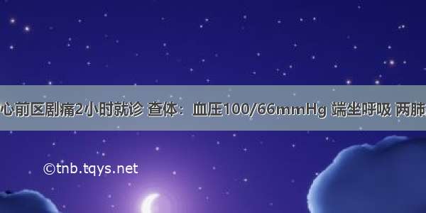 男性 50岁 心前区剧痛2小时就诊 查体：血压100/66mmHg 端坐呼吸 两肺底细湿啰音