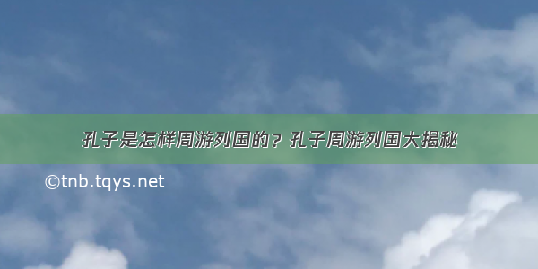 孔子是怎样周游列国的？孔子周游列国大揭秘