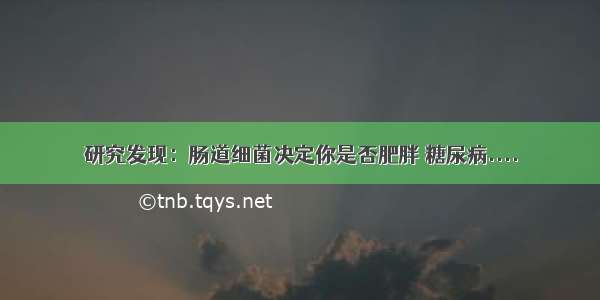 研究发现：肠道细菌决定你是否肥胖 糖尿病....