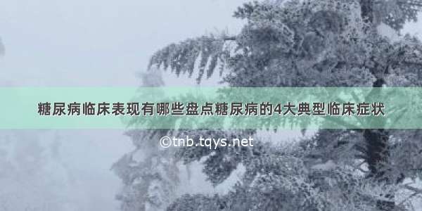 糖尿病临床表现有哪些盘点糖尿病的4大典型临床症状