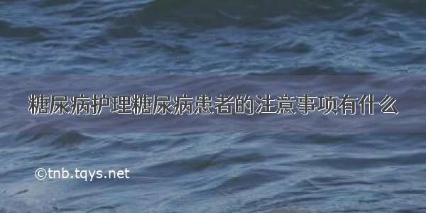 糖尿病护理糖尿病患者的注意事项有什么