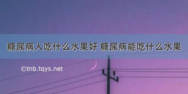 糖尿病人吃什么水果好 糖尿病能吃什么水果