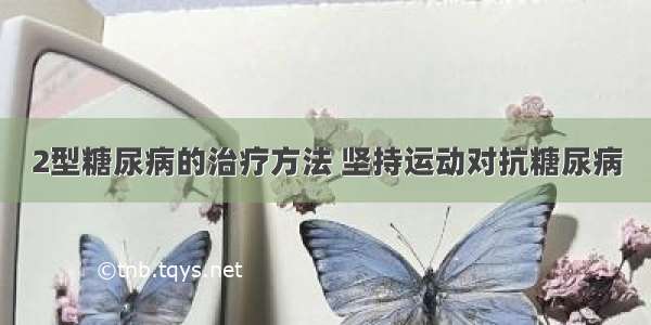 2型糖尿病的治疗方法 坚持运动对抗糖尿病