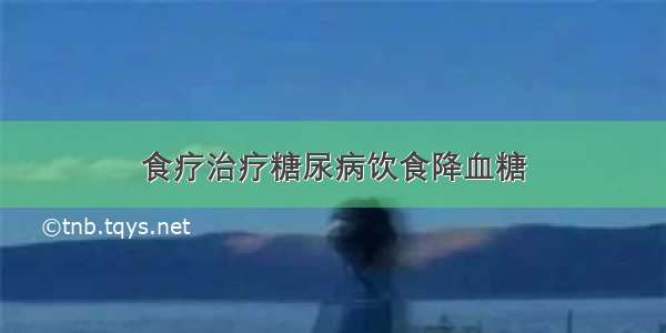 食疗治疗糖尿病饮食降血糖