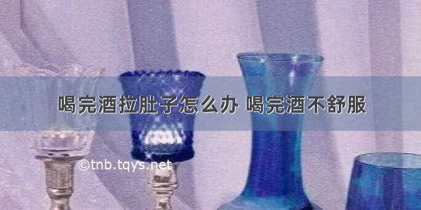 喝完酒拉肚子怎么办 喝完酒不舒服