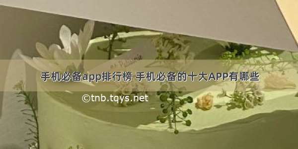 手机必备app排行榜 手机必备的十大APP有哪些