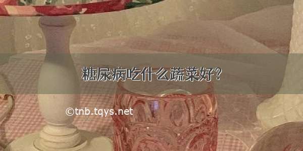 糖尿病吃什么蔬菜好？