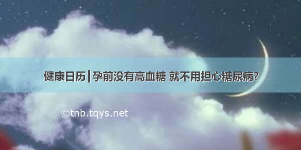 健康日历┃孕前没有高血糖 就不用担心糖尿病？