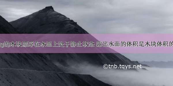 一质量为6kg的木块漂浮在水面上处于静止状态 露出水面的体积是木块体积的1/4 则物块