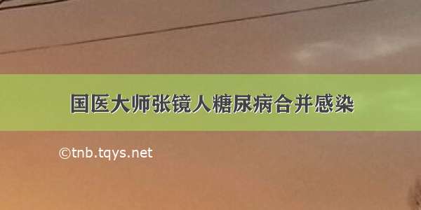 国医大师张镜人糖尿病合并感染