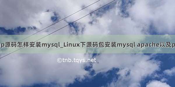 php源码怎样安装mysql_Linux下源码包安装mysql apache以及php