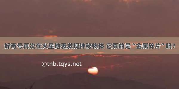 好奇号再次在火星地表发现神秘物体 它真的是“金属碎片”吗？