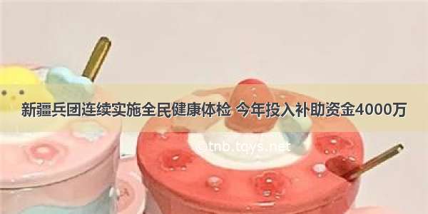 新疆兵团连续实施全民健康体检 今年投入补助资金4000万