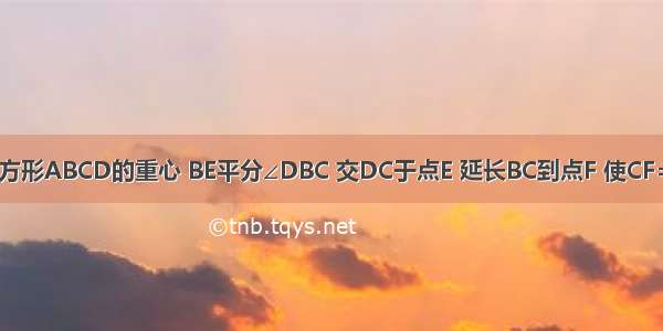 如图 O为正方形ABCD的重心 BE平分∠DBC 交DC于点E 延长BC到点F 使CF=CE 连接DF