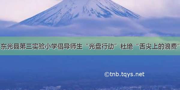 东光县第三实验小学倡导师生“光盘行动”杜绝“舌尖上的浪费”