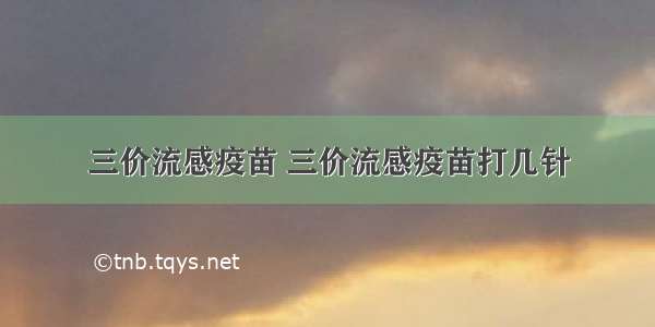 三价流感疫苗 三价流感疫苗打几针