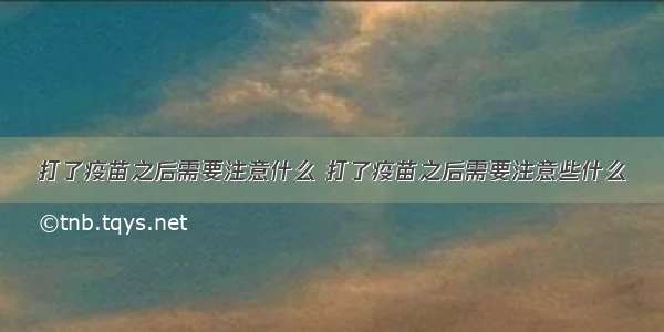 打了疫苗之后需要注意什么 打了疫苗之后需要注意些什么