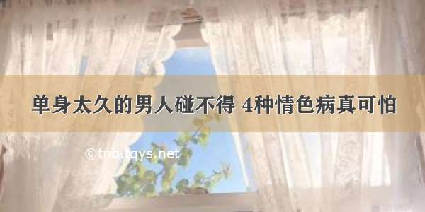 单身太久的男人碰不得 4种情色病真可怕