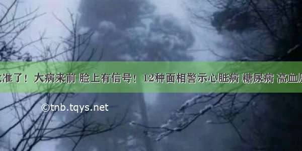 太准了！大病来前 脸上有信号！12种面相警示心脏病 糖尿病 高血压！