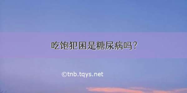 吃饱犯困是糖尿病吗？