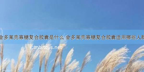 金多莱壳寡糖复合胶囊是什么 金多莱壳寡糖复合胶囊适用哪些人群