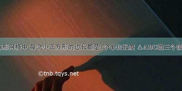 如图 在正方形网格中 每个小正方形的边长都是1个单位长度 △ABC的三个顶点都在格点