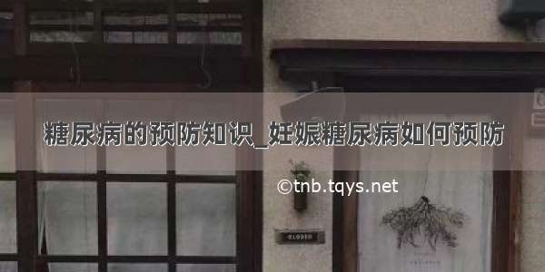 糖尿病的预防知识_妊娠糖尿病如何预防