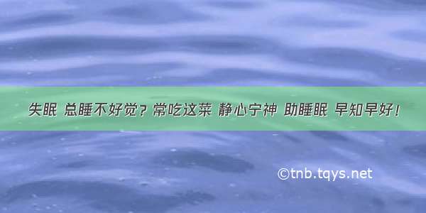 失眠 总睡不好觉？常吃这菜 静心宁神 助睡眠 早知早好！