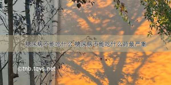 糖尿病不能吃什么 糖尿病不能吃什么药最严重