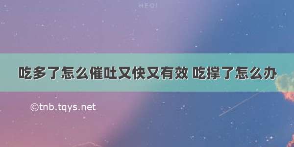 吃多了怎么催吐又快又有效 吃撑了怎么办