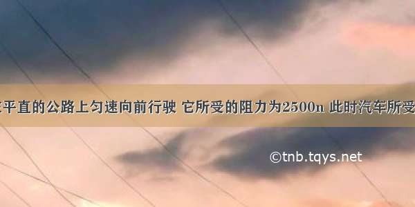 一辆汽车在平直的公路上匀速向前行驶 它所受的阻力为2500n 此时汽车所受的牵引力车