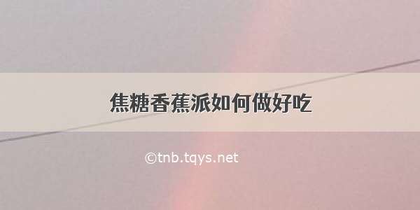 焦糖香蕉派如何做好吃