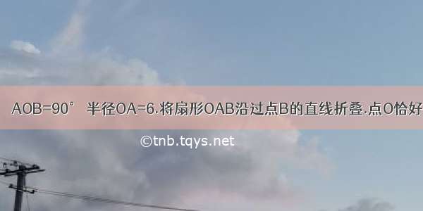 在扇形OAB中 ∠AOB=90° 半径OA=6.将扇形OAB沿过点B的直线折叠.点O恰好落在弧AB上