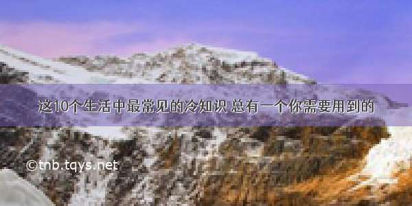 这10个生活中最常见的冷知识 总有一个你需要用到的