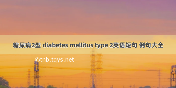 糖尿病2型 diabetes mellitus type 2英语短句 例句大全