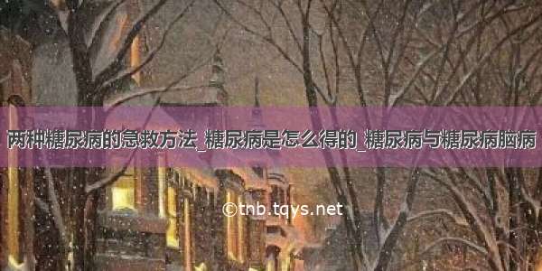 两种糖尿病的急救方法_糖尿病是怎么得的_糖尿病与糖尿病脑病