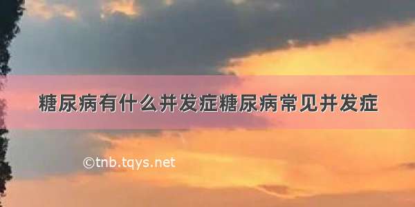 糖尿病有什么并发症糖尿病常见并发症