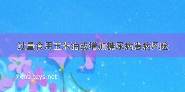 过量食用玉米油或增加糖尿病患病风险