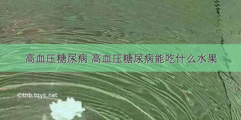 高血压糖尿病 高血压糖尿病能吃什么水果