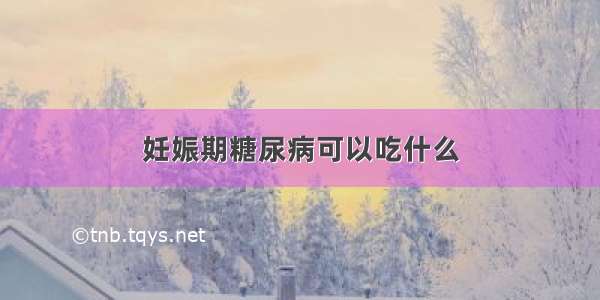 妊娠期糖尿病可以吃什么