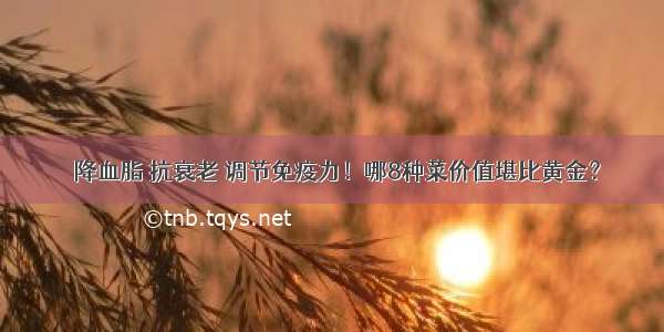 ​降血脂 抗衰老 调节免疫力！哪8种菜价值堪比黄金？