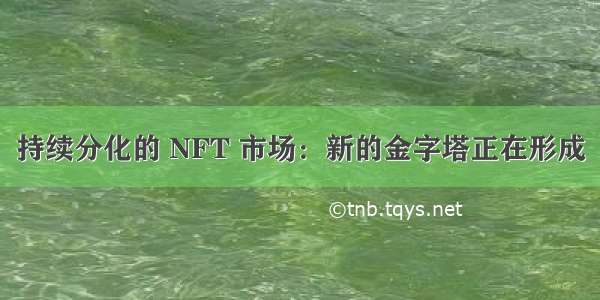 持续分化的 NFT 市场：新的金字塔正在形成