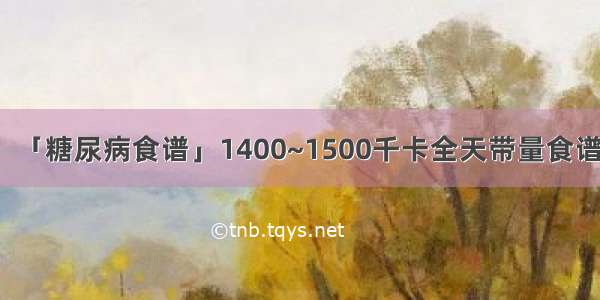 「糖尿病食谱」1400~1500千卡全天带量食谱