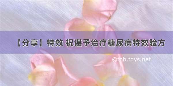 【分享】特效 祝谌予治疗糖尿病特效验方