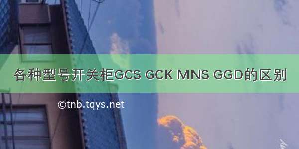 各种型号开关柜GCS GCK MNS GGD的区别