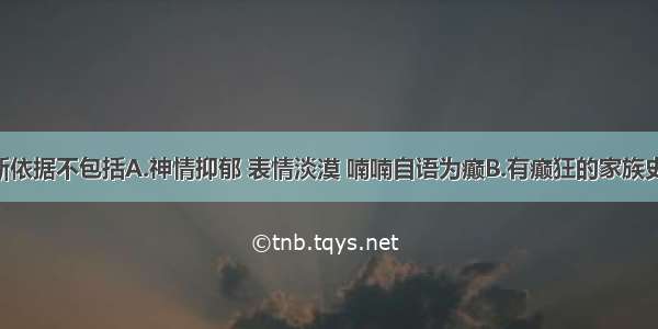 癫狂的诊断依据不包括A.神情抑郁 表情淡漠 喃喃自语为癫B.有癫狂的家族史 或脑外伤