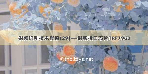 射频识别技术漫谈(29)——射频接口芯片TRF7960