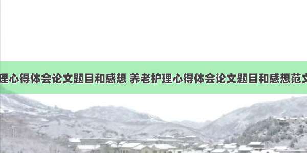 养老护理心得体会论文题目和感想 养老护理心得体会论文题目和感想范文(二篇)